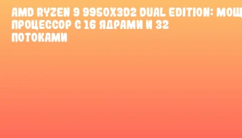 AMD Ryzen 9 9950X3D2 Dual Edition: мощный процессор с 16 ядрами и 32 потоками