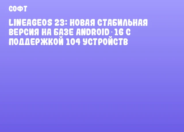 LineageOS 23: новая стабильная версия на базе Android 16 с поддержкой 104 устройств LineageOS 23: новая стабильная версия на базе Android 16 с поддержкой 104 устройств