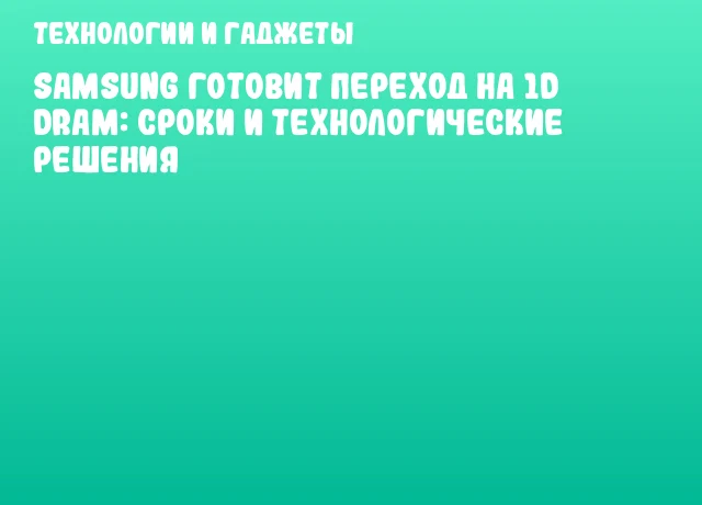 Samsung готовит переход на 1d DRAM: сроки и технологические решения Samsung готовит переход на 1d DRAM: сроки и технологические решения