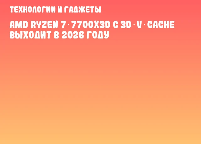 AMD Ryzen 7 7700X3D с 3D V‑Cache выходит в 2026 году