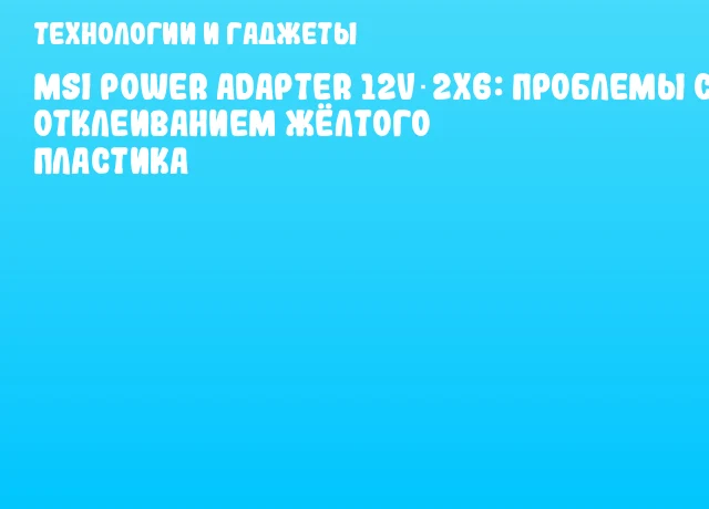 MSI Power Adapter 12V‑2x6: проблемы с отклеиванием жёлтого пластика MSI Power Adapter 12V‑2x6: проблемы с отклеиванием жёлтого пластика