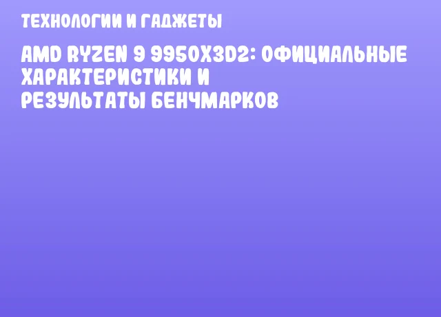 AMD Ryzen 9 9950X3D2: официальные характеристики и результаты бенчмарков