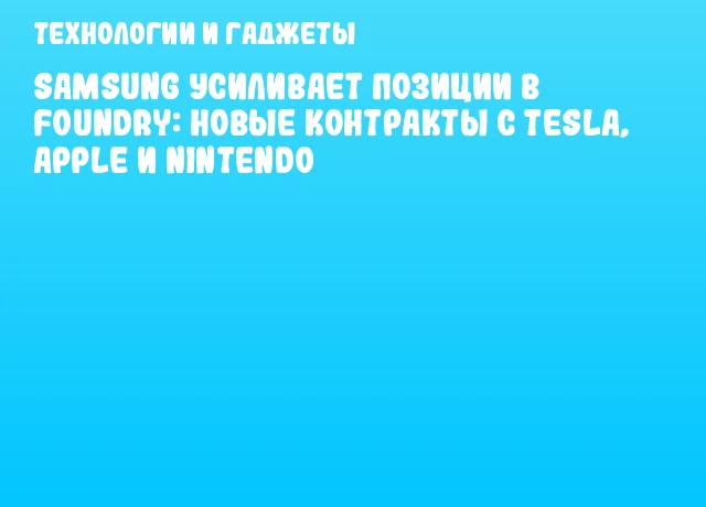 Samsung усиливает позиции в Foundry: новые контракты с Tesla, Apple и Nintendo