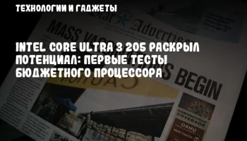 Intel Core Ultra 3 205 раскрыл потенциал: первые тесты бюджетного процессора