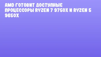 AMD готовит доступные процессоры Ryzen 7 9750X и Ryzen 5 9650X