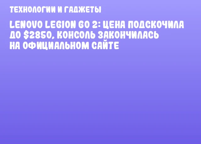 Lenovo Legion Go 2: Цена подскочила до $2850, консоль закончилась на официальном сайте