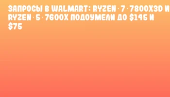 Запросы в Walmart: Ryzen 7 7800X3D и Ryzen 5 7600X подоумели до $145 и $75