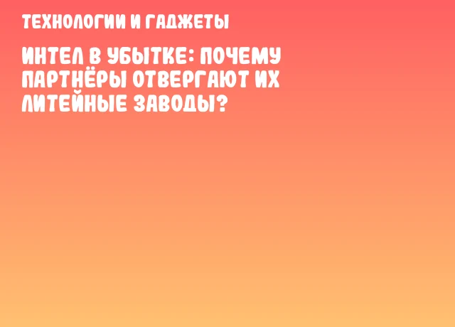Интел в убытке: почему партнёры отвергают их литейные заводы?