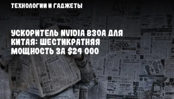 Ускоритель NVIDIA B30A для Китая: шестикратняя мощность за $24 000