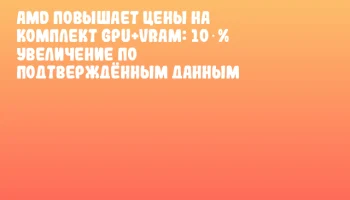 AMD повышает цены на комплект GPU+VRAM: 10 % увеличение по подтверждённым данным