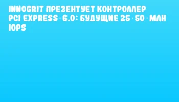 InnoGrit презентует контроллер PCI Express 6.0: будущие 25‑50 млн IOPS