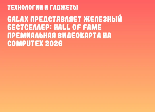 GALAX представляет железный бестселлер: Hall of Fame премиальная видеокарта на COMPUTEX 2026