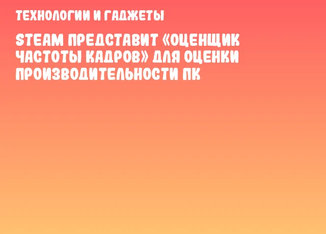Steam представит &laquo;Оценщик частоты кадров&raquo; для оценки производительности ПК
