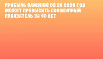 Прибыль Samsung DS за 2026 год может превысить совокупный показатель за 40 лет Прибыль Samsung DS за 2026 год может превысить совокупный показатель за 40 лет