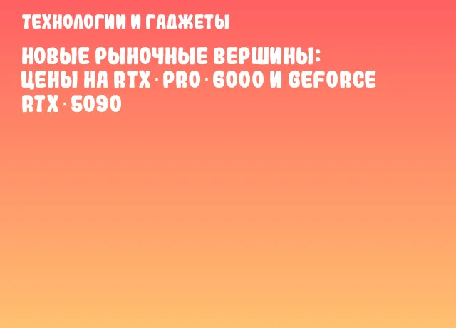 Новые рыночные вершины: цены на RTX PRO 6000 и GeForce RTX 5090