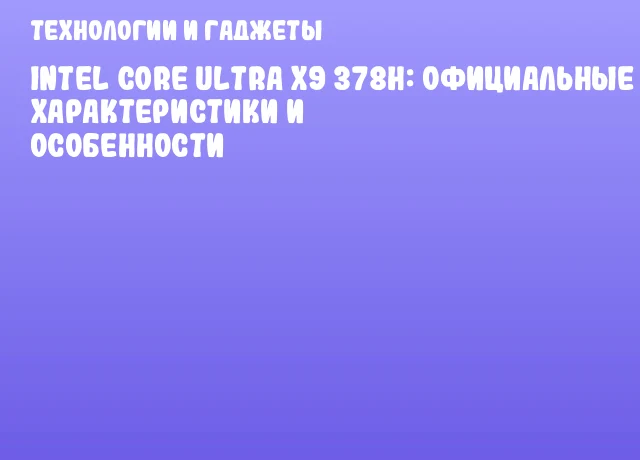 Intel Core Ultra X9 378H: официальные характеристики и особенности