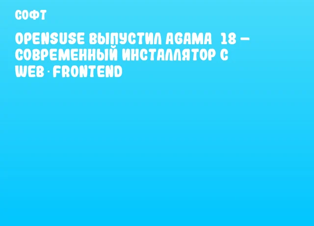 openSUSE выпустил Agama 18 – современный инсталлятор с web‑frontend