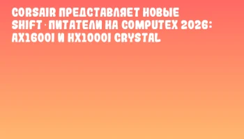CORSAIR представляет новые SHIFT‑питатели на COMPUTEX 2026: AX1600i и HX1000i Crystal