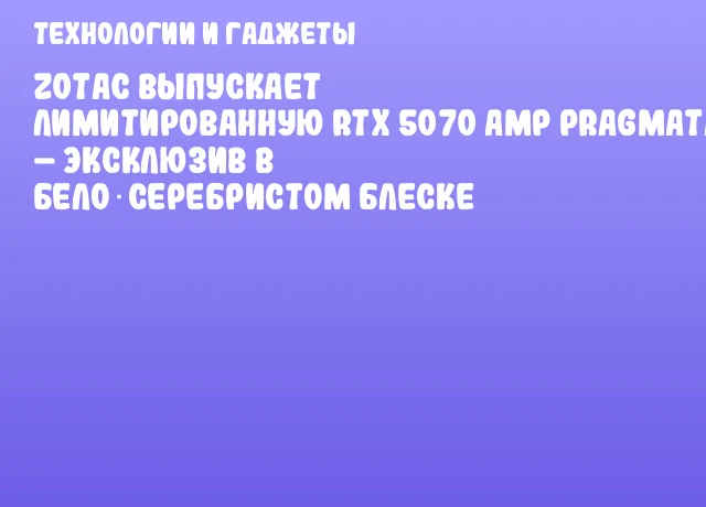 ZOTAC выпускает лимитированную RTX 5070 AMP PRAGMATA &ndash; эксклюзив в бело‑серебристом блеске
