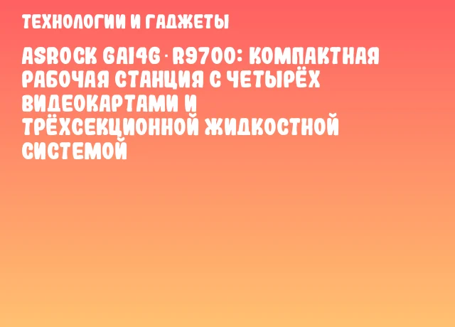 ASRock GAI4G‑R9700: компактная рабочая станция с четырёх видеокартами и трёхсекционной жидкостной системой
