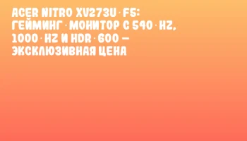 Acer Nitro XV273U F5: Гейминг‑монитор с 540 Hz, 1000 Hz и HDR 600 &ndash; Эксклюзивная цена