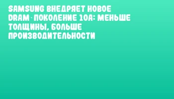Samsung внедряет новое DRAM‑поколение 10a: меньше толщины, больше производительности