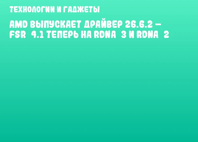 AMD выпускает драйвер 26.6.2 – FSR 4.1 теперь на RDNA 3 и RDNA 2 AMD выпускает драйвер 26.6.2 – FSR 4.1 теперь на RDNA 3 и RDNA 2