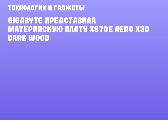 GIGABYTE представила материнскую плату X870E AERO X3D DARK WOOD
