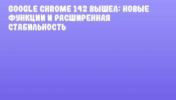 Google Chrome 142 вышел: новые функции и расширенная стабильность