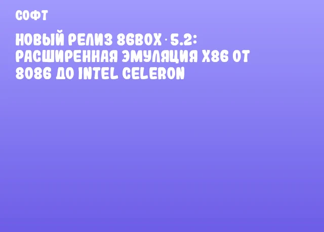 Новый релиз 86Box 5.2: расширенная эмуляция x86 от 8086 до Intel Сeleron Новый релиз 86Box 5.2: расширенная эмуляция x86 от 8086 до Intel Сeleron