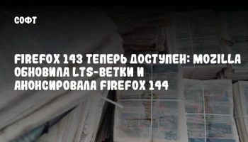 Firefox 143 теперь доступен: Mozilla обновила LTS-ветки и анонсировала Firefox 144