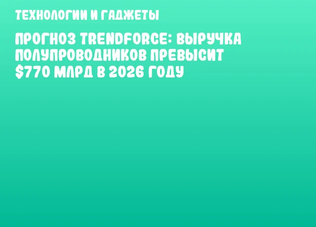 Прогноз TrendForce: выручка полупроводников превысит $770 млрд в 2026 году