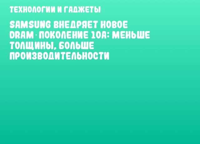 Samsung внедряет новое DRAM‑поколение 10a: меньше толщины, больше производительности