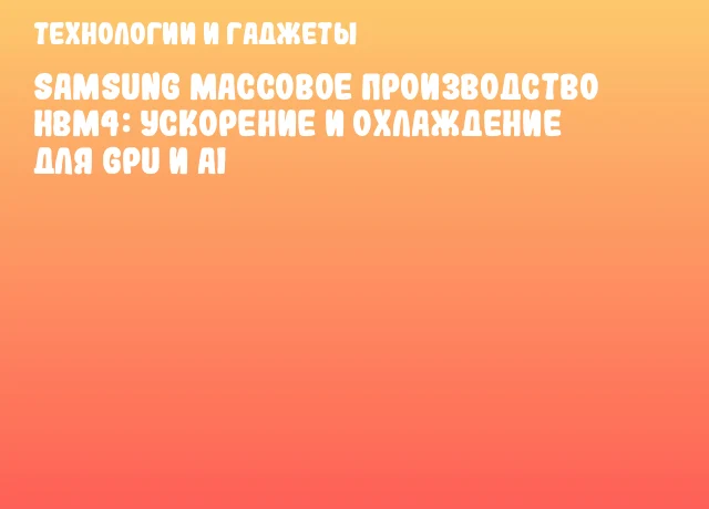 Samsung массовое производство HBM4: ускорение и охлаждение для GPU и AI