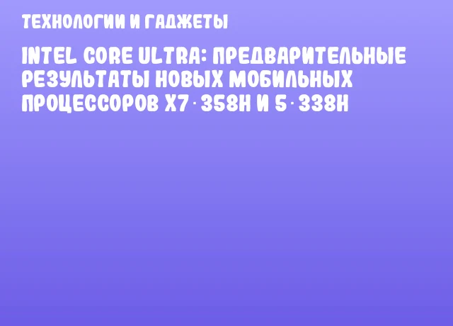 Intel Core Ultra: предварительные результаты новых мобильных процессоров X7 358H и 5 338H