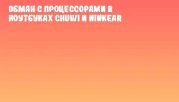Обман с процессорами в ноутбуках CHUWI и Ninkear