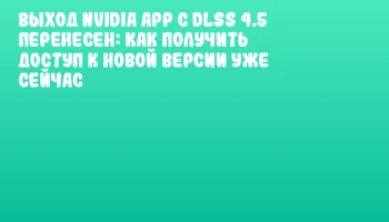 Выход NVIDIA App с DLSS 4.5 перенесен: как получить доступ к новой версии уже сейчас