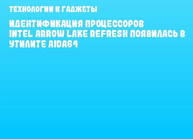Идентификация процессоров Intel Arrow Lake Refresh появилась в утилите AIDA64 Идентификация процессоров Intel Arrow Lake Refresh появилась в утилите AIDA64