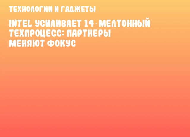 Intel усиливает 14‑мелтонный техпроцесс: партнеры меняют фокус