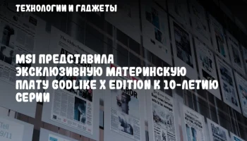 MSI представила эксклюзивную материнскую плату GODLIKE X Edition к 10-летию серии