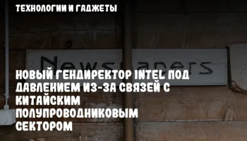 Новый гендиректор Intel под давлением из-за связей с китайским полупроводниковым сектором