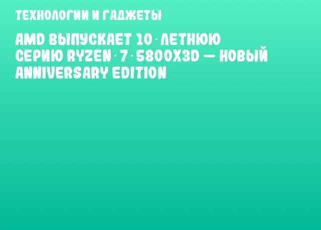 AMD выпускает 10‑летнюю серию Ryzen 7 5800X3D — новый Anniversary Edition AMD выпускает 10‑летнюю серию Ryzen 7 5800X3D — новый Anniversary Edition