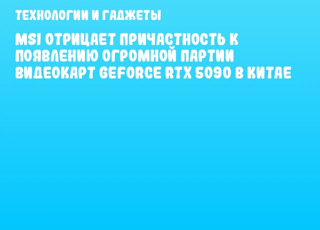 MSI отрицает причастность к появлению огромной партии видеокарт GeForce RTX 5090 в Китае MSI отрицает причастность к появлению огромной партии видеокарт GeForce RTX 5090 в Китае