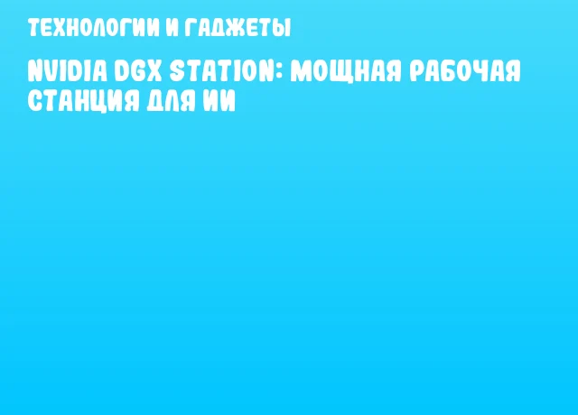 NVIDIA DGX Station: мощная рабочая станция для ИИ