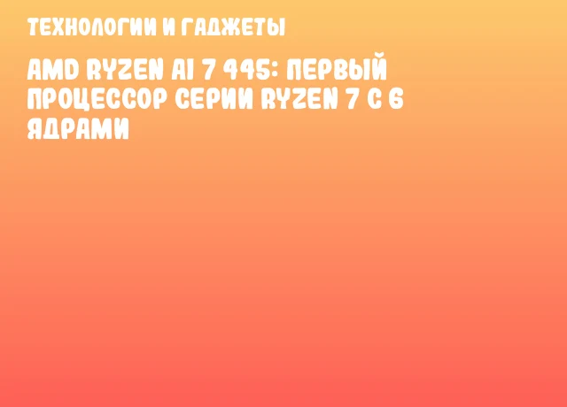 AMD Ryzen AI 7 445: Первый процессор серии Ryzen 7 с 6 ядрами