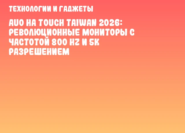 AUO на Touch Taiwan 2026: революционные мониторы с частотой 800 Hz и 5K разрешением