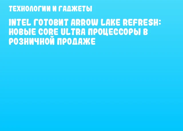 Intel готовит Arrow Lake Refresh: новые Core Ultra процессоры в розничной продаже