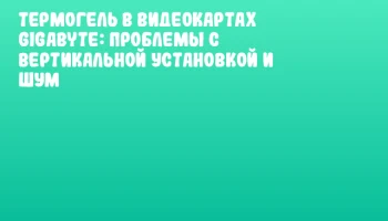 Термогель в видеокартах Gigabyte: проблемы с вертикальной установкой и шум Термогель в видеокартах Gigabyte: проблемы с вертикальной установкой и шум