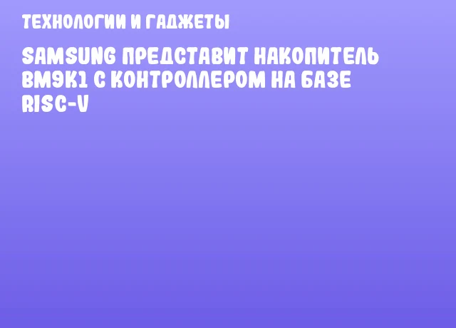 Samsung представит накопитель BM9K1 с контроллером на базе RISC-V