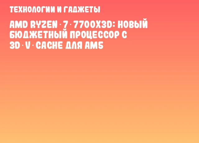 AMD Ryzen 7 7700X3D: новый бюджетный процессор с 3D‑V‑Cache для AM5 AMD Ryzen 7 7700X3D: новый бюджетный процессор с 3D‑V‑Cache для AM5